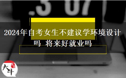 2024年自考女生不建议学环境设计吗 将来好就业吗