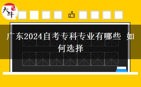广东2024自考专科专业有哪些 如何选择