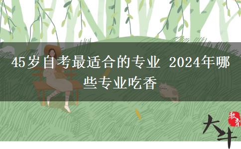 45岁自考最适合的专业 2024年哪些专业吃香