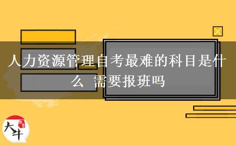 人力资源管理自考最难的科目是什么 需要报班吗