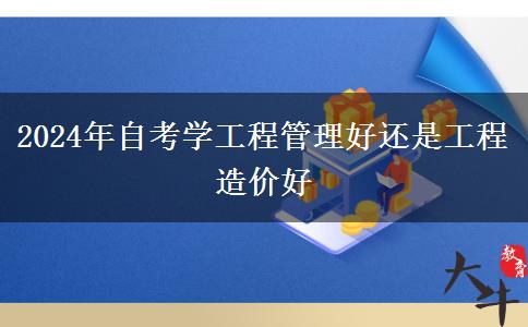 2024年自考学工程管理好还是工程造价好