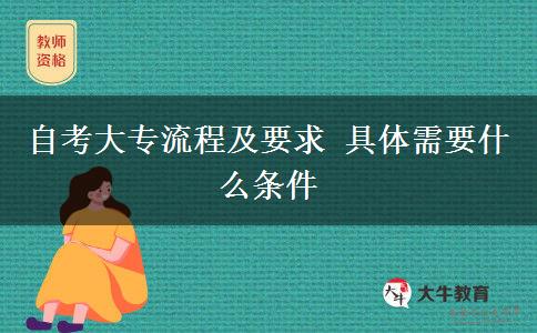 自考大专流程及要求 具体需要什么条件