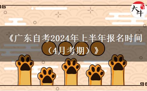 《广东自考2024年上半年报名时间（4月考期）》