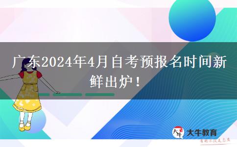广东2024年4月自考预报名时间新鲜出炉！