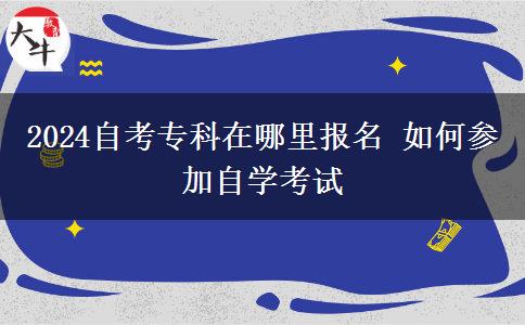 2024自考专科在哪里报名 如何参加自学考试