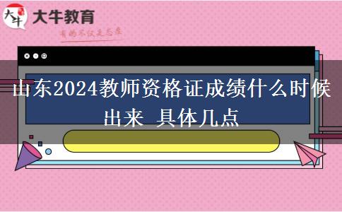 山东2024教师资格证成绩什么时候出来 具体几点