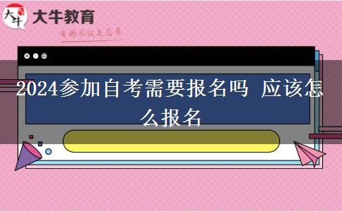 2024参加自考需要报名吗 应该怎么报名