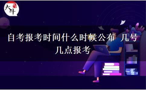 自考报考时间什么时候公布 几号几点报考