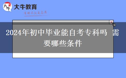 2024年初中毕业能自考专科吗 需要哪些条件