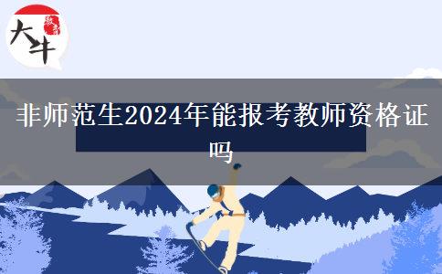 非师范生2024年能报考教师资格证吗