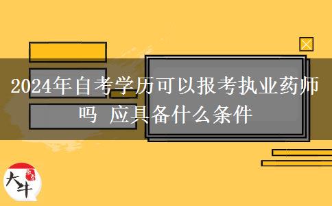 2024年自考学历可以报考执业药师吗 应具备什么条件