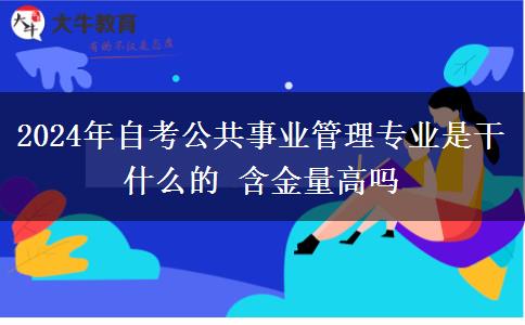 2024年自考公共事业管理专业是干什么的 含金量高吗