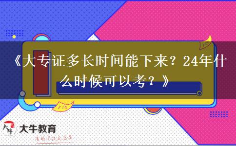 《大专证多长时间能下来？24年什么时候可以考？》