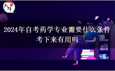 2024年自考药学专业需要什么条件 考下来有用吗