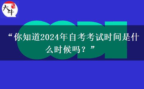 “你知道2024年自考考试时间是什么时候吗？”