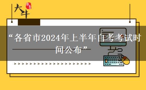 “各省市2024年上半年自考考试时间公布”