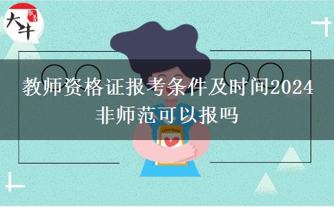 教师资格证报考条件及时间2024 非师范可以报吗