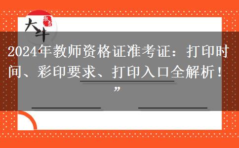 2024年教师资格证准考证：打印时间、彩印要求、打印入口全解析！”