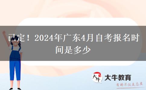 已定！2024年广东4月自考报名时间是多少