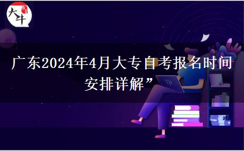 广东2024年4月大专自考报名时间安排详解”