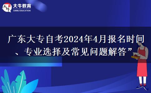 广东大专自考2024年4月报名时间、专业选择及常见问题解答”