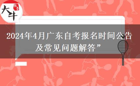 2024年4月广东自考报名时间公告及常见问题解答”