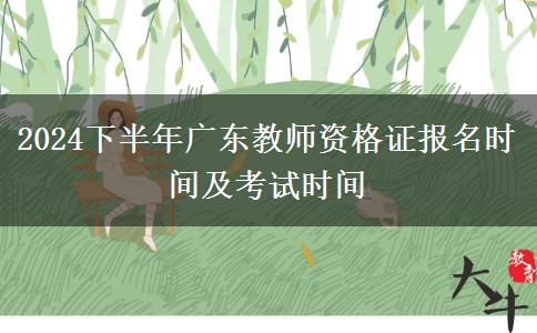 2024下半年广东教师资格证报名时间及考试时间