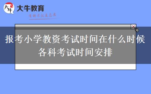 报考小学教资考试时间在什么时候 各科考试时间安排