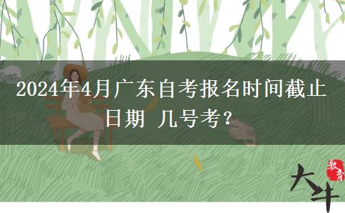 2024年4月广东自考报名时间截止日期 几号考？