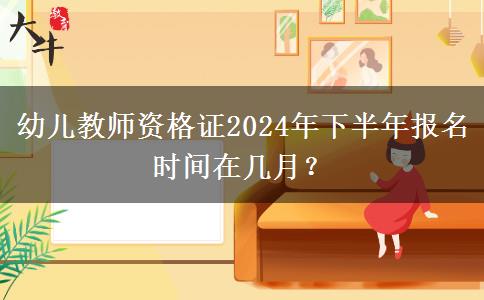 幼儿教师资格证2024年下半年报名时间在几月？