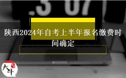 陕西2024年自考上半年报名缴费时间确定