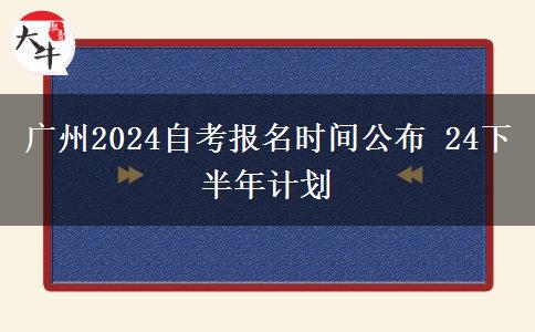 广州2024自考报名时间公布 24下半年计划