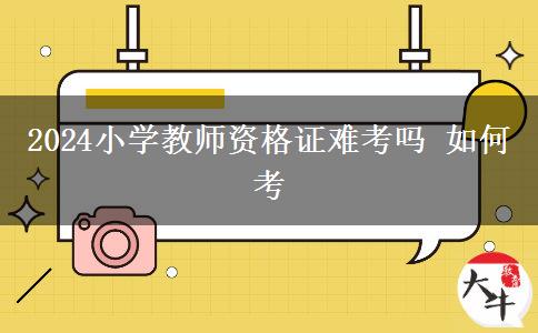 2024小学教师资格证难考吗 如何考