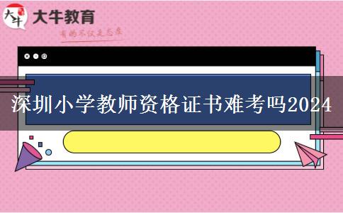 深圳小学教师资格证书难考吗2024