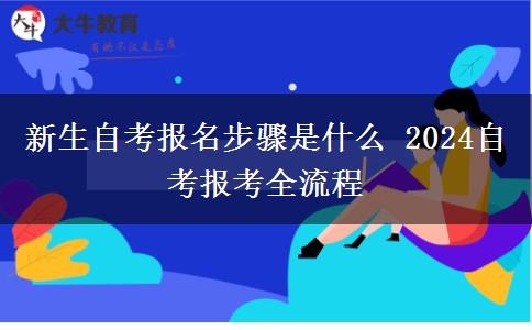 新生自考报名步骤是什么 2024自考报考全流程