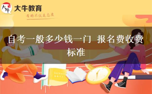 自考一般多少钱一门 报名费收费标准
