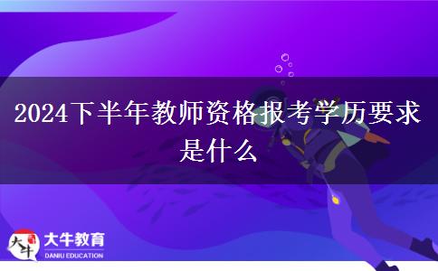 2024下半年教师资格报考学历要求是什么