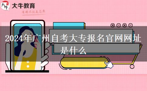 2024年广州自考大专报名官网网址是什么