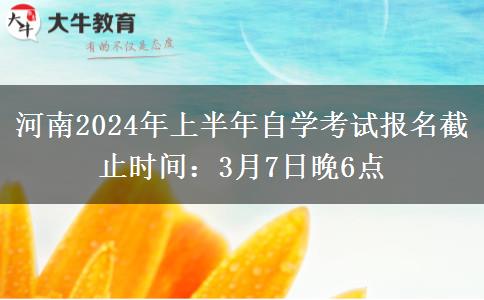 河南2024年上半年自学考试报名截止时间：3月7日晚6点
