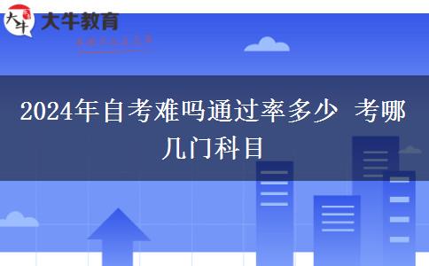 2024年自考难吗通过率多少 考哪几门科目