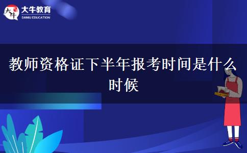 教师资格证下半年报考时间是什么时候