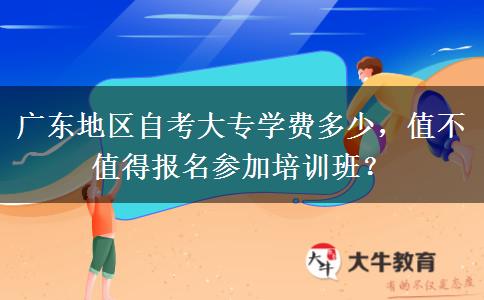 广东地区自考大专学费多少，值不值得报名参加培训班？