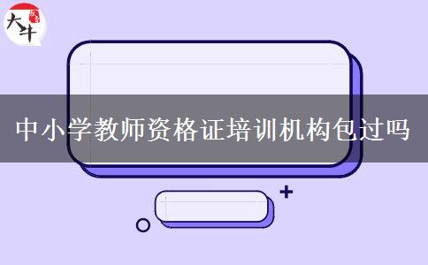 中小学教师资格证培训机构包过吗