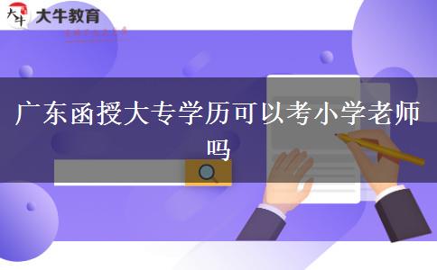 广东函授大专学历可以考小学老师吗