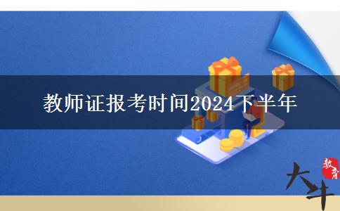 教师证报考时间2024下半年