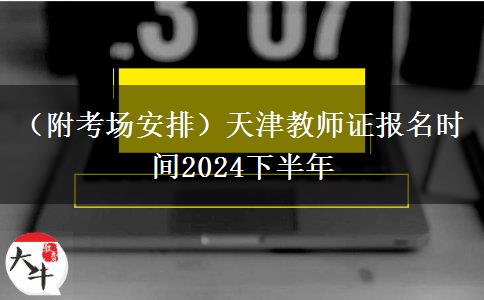 （附考场安排）天津教师证报名时间2024下半年