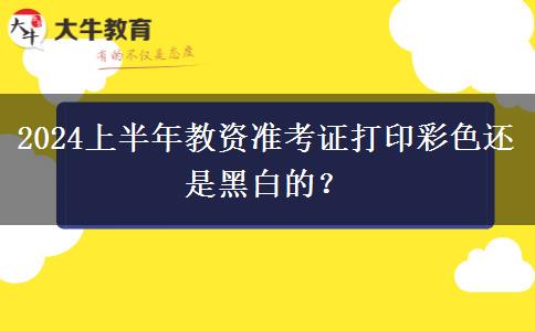 2024上半年教资准考证打印彩色还是黑白的？