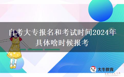 自考大专报名和考试时间2024年 具体啥时候报考