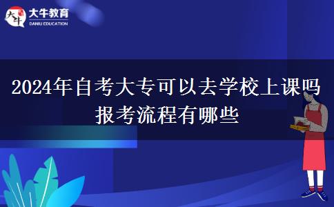 2024年自考大专可以去学校上课吗 报考流程有哪些