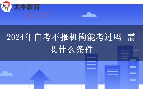 2024年自考不报机构能考过吗 需要什么条件